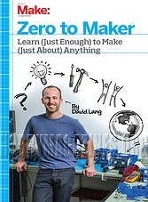 Zero to Maker: Learn (Just Enough) to Make (Just About) Anything